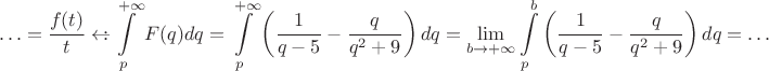 $$\ldots=\frac{f(t)}t\leftarrow\hspace{-0.4em}:\int\limits_p^{+\infty}F(q)dq=\int\limits_p^{+\infty}\left(\frac 1{q-5}-\frac q{q^2+9}\right)dq=\lim_{b\to+\infty}\int\limits_p^b\left(\frac 1{q-5}-\frac q{q^2+9}\right)dq=\ldots$$