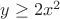 $y\ge 2x^2