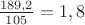 $\frac {189,2} {105} =1,8$