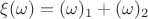 $\xi(\omega) = (\omega)_1 + (\omega)_2$