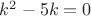 ${k^2}-{5k}={0}$