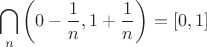$$
\bigcap_n \left(0-\frac{1}{n},1+\frac{1}{n}\right) = [0,1]
$$