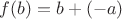 $f(b) = b + (-a)$