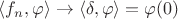 $\langle f_n, \varphi \rangle \to \langle \delta, \varphi \rangle = \varphi(0)$ $\langle f_n, \varphi \rangle \to \langle \delta, \varphi \rangle = \varphi(0)$