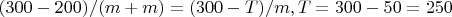 $(300-200)/(m+m) = (300-T)/m,  T = 300-50 =250$