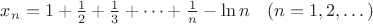 $x_n = 1+\frac{1}{2}+\frac{1}{3}+\dots +\frac{1}{n}-\ln n\kern 10(n=1, 2, \dots)$