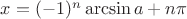 $x=(-1)^n\arcsin a + n\pi$