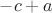 $-c+a$