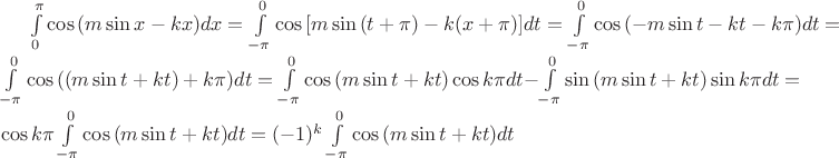 $
\int\limits_0^{\pi} \cos {(m \sin x - kx )} dx = \int\limits_{-\pi}^0 \cos {[m \sin {(t+ \pi)} - k(x+ \pi) ]}dt=
\int\limits_{- \pi}^0 \cos {(-m \sin t -kt -k \pi)} dt =\int\limits_{- \pi}^0 \cos {((m \sin t + kt) + k \pi)}dt=\int\limits_{-\pi}^0 \cos {(m \sin t +kt)} \cos {k \pi} dt - \int\limits_{-\pi}^0 \sin {(m \sin t + kt)} \sin {k \pi} dt = \cos {k \pi} \int\limits_{- \pi}^0 \cos {(m \sin t +kt)}dt=(-1)^k \int\limits_{- \pi}^0 \cos {(m \sin t + kt)}dt
$