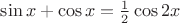 $\sin x + \cos x = \frac{1}{2} \cos 2x$