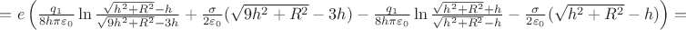 $\[ = e\left( {\frac{{{q_1}}}{{8h\pi {\varepsilon _0}}}\ln \frac{{\sqrt {{h^2} + {R^2}}  - h}}{{\sqrt {9{h^2} + {R^2}}  - 3h}} + \frac{\sigma }{{2{\varepsilon _0}}}(\sqrt {9{h^2} + {R^2}}  - 3h) - \frac{{{q_1}}}{{8h\pi {\varepsilon _0}}}\ln \frac{{\sqrt {{h^2} + {R^2}}  + {h_{}}}}{{\sqrt {{h^2} + {R^2}}  - {h_{}}}} - \frac{\sigma }{{2{\varepsilon _0}}}(\sqrt {{h^2} + {R^2}}  - h)} \right) = \]$