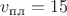 $v_\text{пл} = 15$