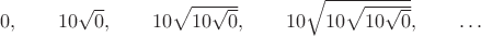 $$\textstyle 0,\qquad 10\sqrt{0},\qquad 10\sqrt{10\sqrt{0}},\qquad 10\sqrt{10\sqrt{10\sqrt{0}}},\qquad\ldots$$