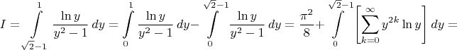$$
 I=\int\limits_{\sqrt{2}-1}^1 \frac{\ln{y}}{y^2-1}\,dy= \int\limits_0^1 \frac{\ln{y}}{y^2-1}\,dy-
 \int\limits_0^{\sqrt{2}-1} \frac{\ln{y}}{y^2-1}\,dy= \frac{\pi^2}{8}+\int\limits_0^{\sqrt{2}-1} \left [ \sum_{k=0}^\infty y^{2k}\ln{y} \right ]dy=
$$