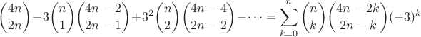 $\displaystyle {4n \choose 2n} - 3 {n\choose 1}{4n-2 \choose 2n-1}+ 3^2 {n\choose 2}{4n-4 \choose 2n-2} - \dots = \sum_{k=0}^{n} {n\choose k} {4n-2k\choose 2n-k} (-3)^k$ $\displaystyle {4n \choose 2n} - 3 {n\choose 1}{4n-2 \choose 2n-1}+ 3^2 {n\choose 2}{4n-4 \choose 2n-2} - \dots = \sum_{k=0}^{n} {n\choose k} {4n-2k\choose 2n-k} (-3)^k$