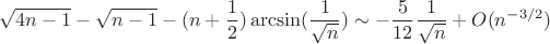 $$\sqrt {4n - 1}  - \sqrt {n - 1}  - (n + \frac{1}{2})\arcsin (\frac{1}{{\sqrt n }}) \sim  - \frac{5}{{12}}\frac{1}{{\sqrt n }} + O({n^{ - 3/2}})$$