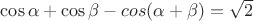 $\cos{\alpha} + \cos{\beta} - cos{(\alpha + \beta)} = \sqrt 2$