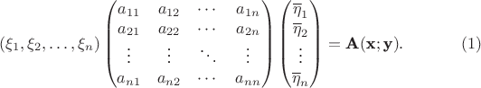 $$(\xi_1, \xi_2, \ldots, \xi_n)\begin{pmatrix}
a_{11}& a_{12}& \cdots& a_{1 n}\\
a_{21}& a_{22}& \cdots& a_{2 n}\\
\vdots& \vdots& \ddots& \vdots\\
a_{n 1}& a_{n 2}& \cdots& a_{n n}
\end{pmatrix}
\begin{pmatrix}
\overline\eta_1\\
\overline\eta_2\\
\vdots\\
\overline\eta_n
\end{pmatrix}=
\textbf A(\textbf x; \textbf y). \eqno {(1)}$$ $$(\xi_1, \xi_2, \ldots, \xi_n)\begin{pmatrix}
a_{11}& a_{12}& \cdots& a_{1 n}\\
a_{21}& a_{22}& \cdots& a_{2 n}\\
\vdots& \vdots& \ddots& \vdots\\
a_{n 1}& a_{n 2}& \cdots& a_{n n}
\end{pmatrix}
\begin{pmatrix}
\overline\eta_1\\
\overline\eta_2\\
\vdots\\
\overline\eta_n
\end{pmatrix}=
\textbf A(\textbf x; \textbf y). \eqno {(1)}$$