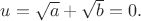 $u=\sqrt{a}+\sqrt{b}=0.$