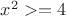 $x^2 >= 4$