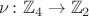 $\nu\colon\mathbb Z_4\to\mathbb Z_2$