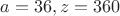 $a=36,z=360$