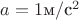 $a=1 \text{м}/\text{с}^2$ $a=1 \text{м}/\text{с}^2$