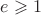 $e \geqslant 1$