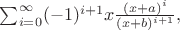 $\sum_{i=0}^\infty(-1)^{i+1}x\frac{(x+a)^i}{(x+b)^{i+1}},$