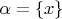 $\alpha=\{x\}$