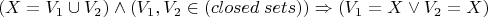 $$(X = V_1\cup V_2) \wedge (V_1, V_2\in (closed\; sets))\Rightarrow (V_1 = X \vee V_2 = X)$$