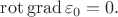 $$\operatorname{rot}\operatorname{grad}\varepsilon_0=0.$$