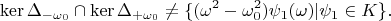 $$\operatorname{ker}\Delta_{-\omega_0}\cap \operatorname{ker}\Delta_{+\omega_0}\neq \{ (\omega^2-\omega_0^2)\psi_1(\omega)| \psi_1 \in K \}.$$