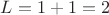 $L=1+1=2$