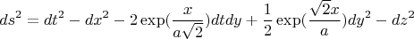$$ds^2=dt^2-dx^2-2\exp({\frac{x}{a\sqrt{2}}})dtdy+\frac{1}{2}\exp({\frac{\sqrt{2}x}{a}})dy^2-dz^2$$