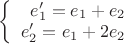 $\left\{
\begin{array}{rcl}
 e_1 '=e_1 + e_2 \\
 e_2 '=e_1 + 2e_2 \\
\end{array}
\right$
