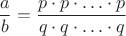 $$\frac ab=\frac {p\cdot p\cdot \ldots \cdot p}{q\cdot q\cdot \ldots \cdot q}$$