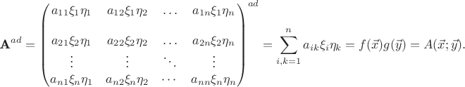 $$\textbf{A}^{ad}={\begin{pmatrix}
a_{11}\xi _1\eta _1& a_{12}\xi _1 \eta_2& \ldots& a_{1n}\xi _1\eta_n\\
\\
a_{21}\xi _2\eta _1& a_{22}\xi _2 \eta_2& \ldots& a_{2n}\xi _2\eta_n\\
\vdots& \vdots& \ddots& \vdots\\
a_{n 1}\xi _n\eta _1& a_{n 2}\xi _n \eta_2& \cdots& a_{nn}\xi _n\eta_n
\end{pmatrix}}^{ad}= \sum\limits_{i,k = 1}^n a_{ik} \xi _i \eta _k=f(\vec x)g(\vec y)=A(\vec x; \vec y).$$