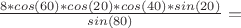 $\frac{8*cos(60&deg;)*cos(20&deg;)*cos(40&deg;)*sin(20&deg;)}{sin(80&deg;)} = $