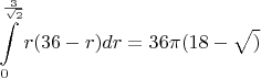 $$\int\limits_{0}^{\frac{3}{\sqrt{2}}}r(36-r)dr=36\pi(18-\sqrt{)}$$