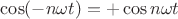 $\cos(- n \omega t)=+\cos n \omega t$