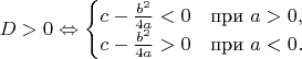 $D>0\Leftrightarrow \begin{cases} 
c-\frac{b^2}{4a}<0 & \mbox{при } a>0, \\
c-\frac{b^2}{4a}>0 & \mbox{при } a<0.
\end{cases}$