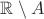 $\mathbb{R} \setminus A$