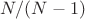 $N/(N-1)$ $N/(N-1)$