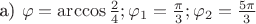a) $\varphi = \arccos {\frac 2 4}; \varphi_1 = \frac \pi 3; \varphi_2 = \frac {5\pi} 3$