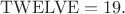 $\mathrm{TWELVE} = 19.$