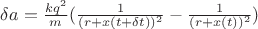 $\delta a = \frac{k q^2 }{m}( \frac{1 }{(r+x(t+\delta t))^2}-\frac{1 }{(r+x(t))^2})$ $\delta a = \frac{k q^2 }{m}( \frac{1 }{(r+x(t+\delta t))^2}-\frac{1 }{(r+x(t))^2})$