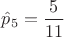 $\hat p_5=\dfrac{5}{11}$