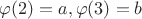 $\varphi (2)=a, \varphi(3)=b$
