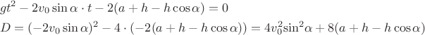 $$\[\begin{gathered}
 g{t^2} - 2{v_0}\sin \alpha  \cdot t - 2(a + h - h\cos \alpha ) = 0 \hfill \\
 D = {( - 2{v_0}\sin \alpha )^2} - 4 \cdot ( - 2(a + h - h\cos \alpha )) = 4v_0^2{\sin ^2}\alpha  + 8(a + h - h\cos \alpha ) \hfill \\ 
\end{gathered} \]$$